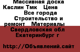 Массивная доска Каслин Тмк › Цена ­ 2 000 - Все города Строительство и ремонт » Материалы   . Свердловская обл.,Екатеринбург г.